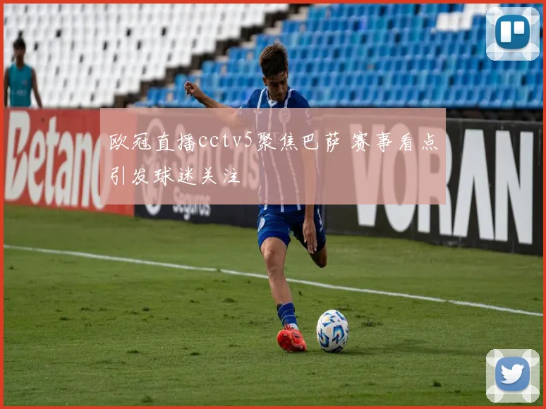 欧冠直播cctv5聚焦巴萨 赛事看点引发球迷关注