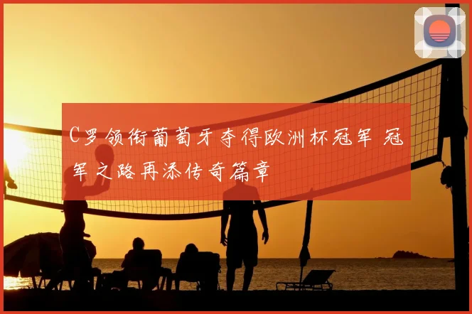 C罗领衔葡萄牙夺得欧洲杯冠军 冠军之路再添传奇篇章