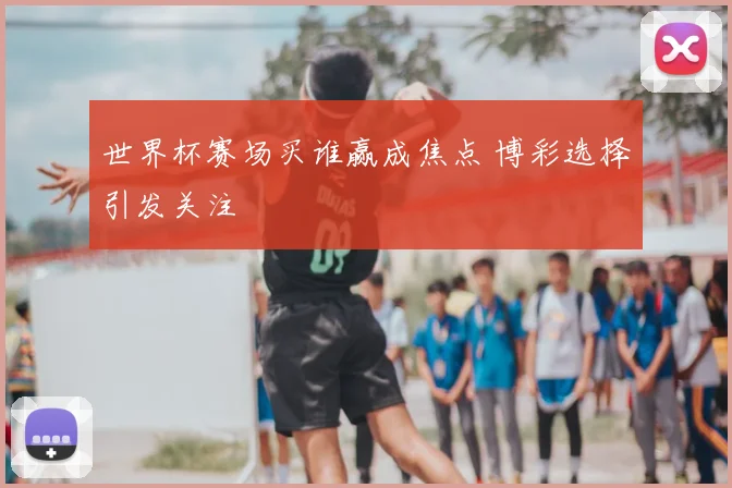 世界杯赛场买谁赢成焦点 博彩选择引发关注